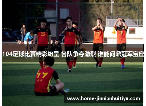 104足球比赛精彩纷呈 各队争夺激烈 谁能问鼎冠军宝座