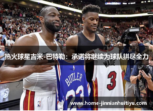 热火球星吉米-巴特勒：承诺将继续为球队拼尽全力