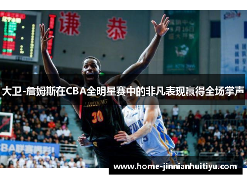 大卫-詹姆斯在CBA全明星赛中的非凡表现赢得全场掌声