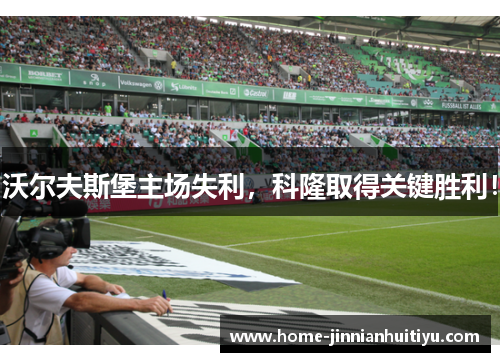 沃尔夫斯堡主场失利，科隆取得关键胜利！