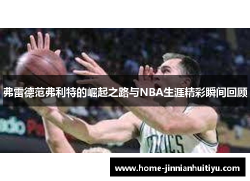 弗雷德范弗利特的崛起之路与NBA生涯精彩瞬间回顾