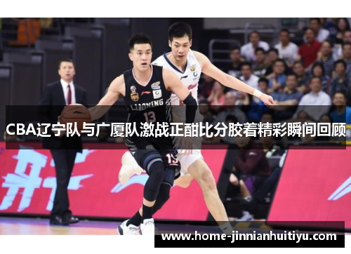 CBA辽宁队与广厦队激战正酣比分胶着精彩瞬间回顾